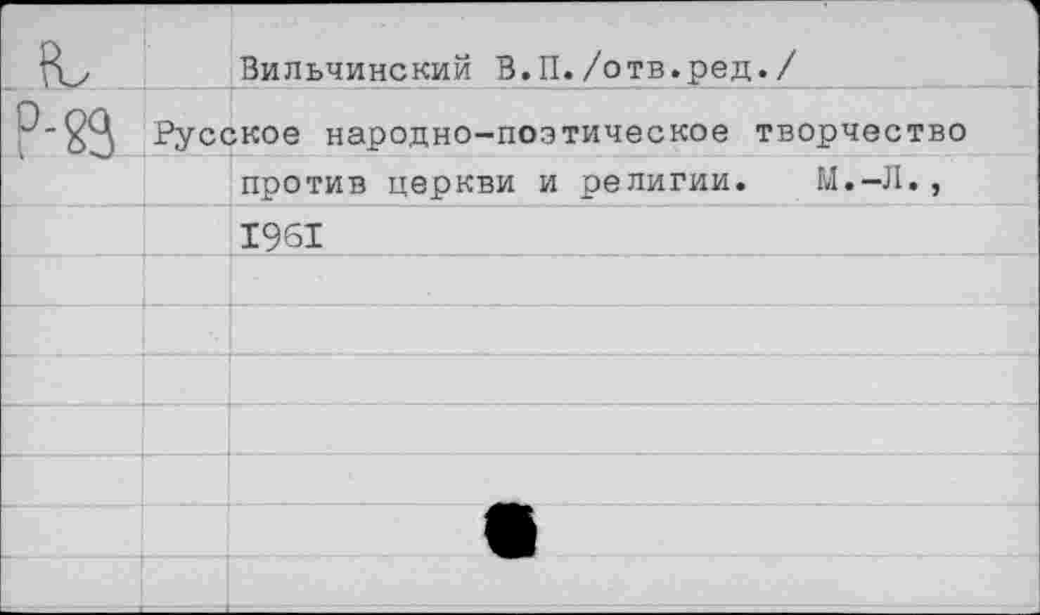 ﻿		Вильчинский В.П./отв.ред./
	Русс	жое народно-поэтическое творчество
		против церкви и религии. М.-Л.,
		1961
		
		
		
		
		
		
		